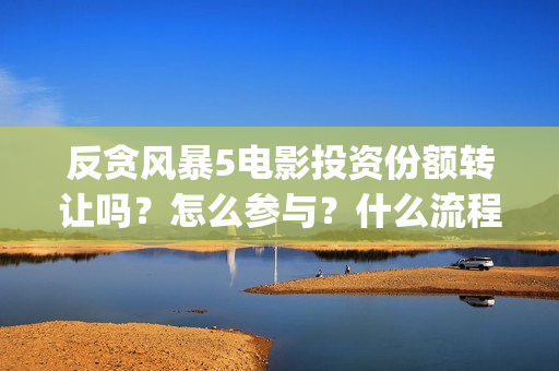 反贪风暴5电影投资份额转让吗？怎么参与？什么流程？(反贪风暴5电影频道2021版)