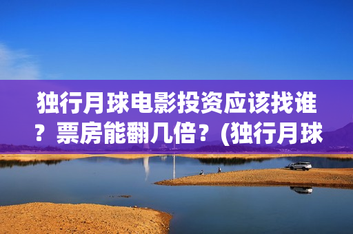 独行月球电影投资应该找谁？票房能翻几倍？(独行月球什么时候上映)