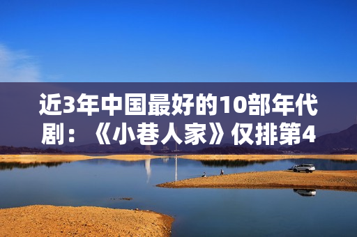 近3年中国最好的10部年代剧：《小巷人家》仅排第4，第1名没争议