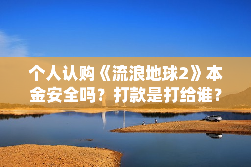 个人认购《流浪地球2》本金安全吗？打款是打给谁？(流浪条款)