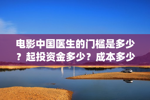 电影中国医生的门槛是多少？起投资金多少？成本多少？(电影中国医生的主人公)
