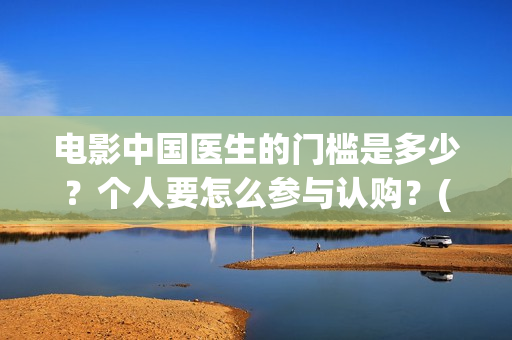 电影中国医生的门槛是多少？个人要怎么参与认购？(电影中国医生讲什么)