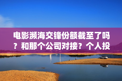 电影濒海交锋份额截至了吗？和那个公司对接？个人投资多少钱？(濒海交锋电影演员表)