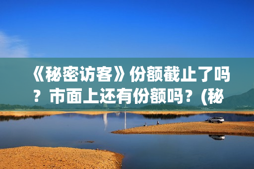 《秘密访客》份额截止了吗？市面上还有份额吗？(秘密访客主演表)