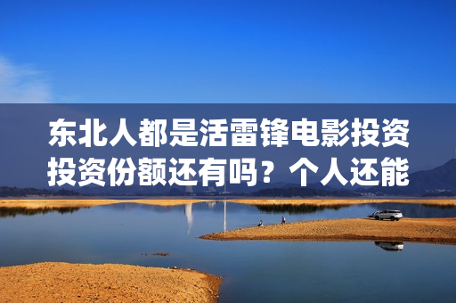 东北人都是活雷锋电影投资投资份额还有吗？个人还能参与认购吗？(东北人都是活雷锋歌词完整版)