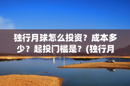 独行月球怎么投资？成本多少？起投门槛是？(独行月球投资成本)