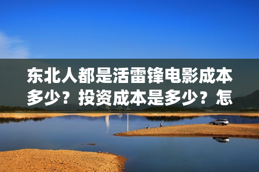 东北人都是活雷锋电影成本多少？投资成本是多少？怎么投资？(东北人都是活雷锋 歌词)