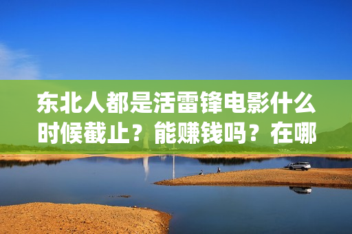 东北人都是活雷锋电影什么时候截止？能赚钱吗？在哪投资？(东北人都是活雷锋雪村mv)