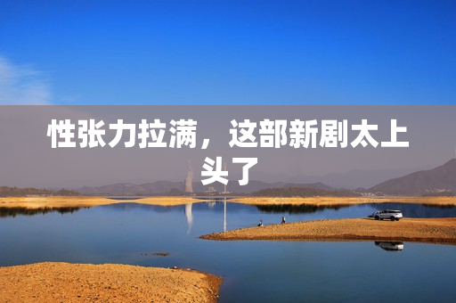 性张力拉满，这部新剧太上头了