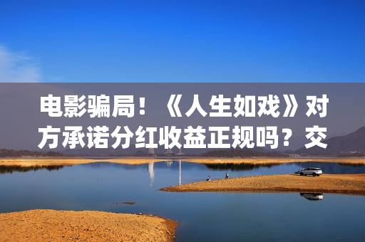 电影骗局！《人生如戏》对方承诺分红收益正规吗？交钱进去被骗怎么办？(揭秘骗局电影 解析)
