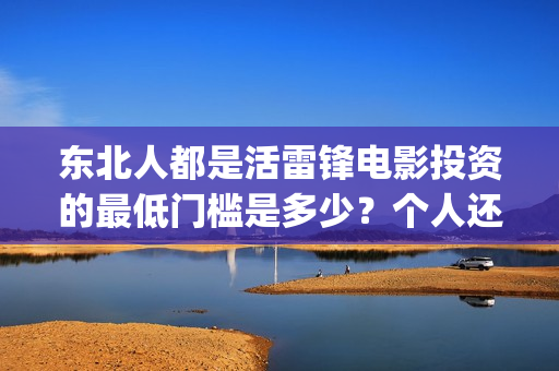 东北人都是活雷锋电影投资的最低门槛是多少？个人还能在哪参与？(东北人都是活雷锋之长白山行动)