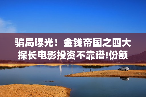 骗局曝光！金钱帝国之四大探长电影投资不靠谱!份额认购是骗局!其中有何猫腻(金钱欺诈)