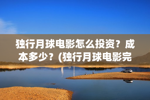 独行月球电影怎么投资？成本多少？(独行月球电影完整版在线观看)