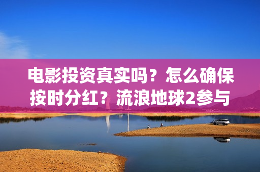 电影投资真实吗？怎么确保按时分红？流浪地球2参与投资怎么签合同？(电影投资有真的吗)