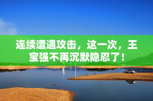 连续遭遇攻击，这一次，王宝强不再沉默隐忍了！