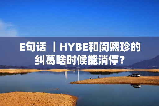 E句话 ｜HYBE和闵熙珍的纠葛啥时候能消停？