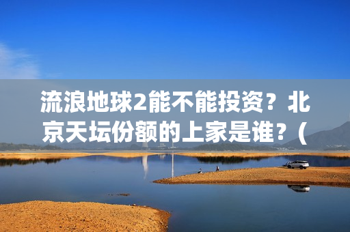 流浪地球2能不能投资？北京天坛份额的上家是谁？(《流浪地球2》官宣定档)
