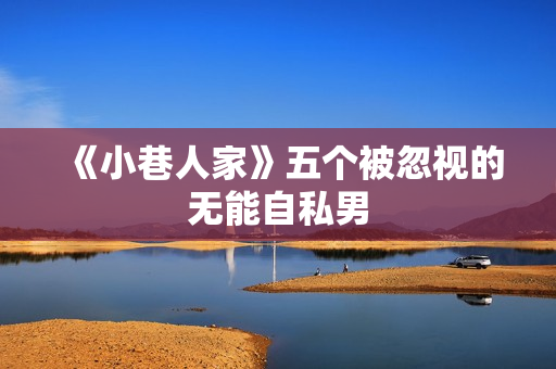 《小巷人家》五个被忽视的无能自私男