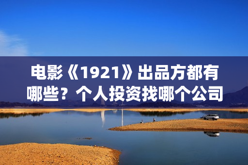 电影《1921》出品方都有哪些？个人投资找哪个公司更靠谱？成本多少？(电影 《1921》)