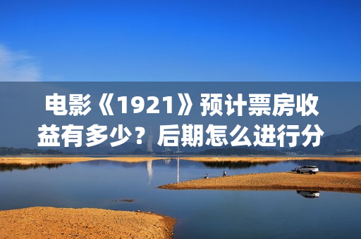 电影《1921》预计票房收益有多少？后期怎么进行分红结算的？(电影《1921》预告)