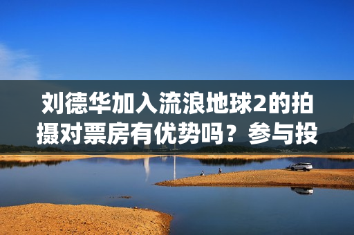 刘德华加入流浪地球2的拍摄对票房有优势吗？参与投资多久能分红？(流浪歌刘德华)