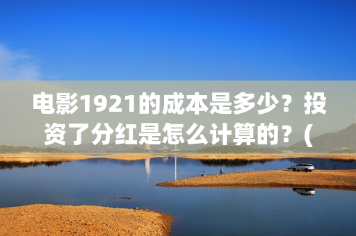 电影1921的成本是多少？投资了分红是怎么计算的？(1921电影出资方)