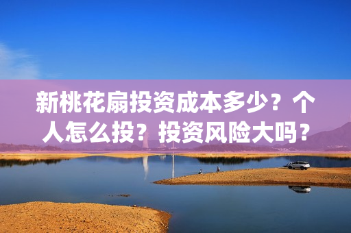 新桃花扇投资成本多少？个人怎么投？投资风险大吗？(新桃花扇开拍了吗)