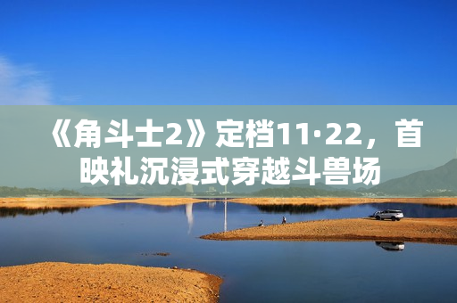 《角斗士2》定档11·22，首映礼沉浸式穿越斗兽场