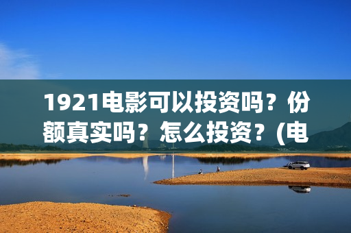 1921电影可以投资吗？份额真实吗？怎么投资？(电影1921可以投资吗)