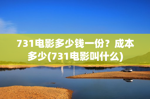 731电影多少钱一份？成本多少(731电影叫什么)