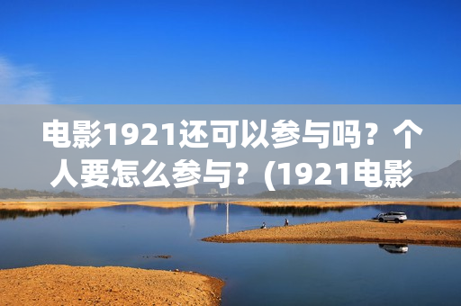 电影1921还可以参与吗？个人要怎么参与？(1921电影出了吗)