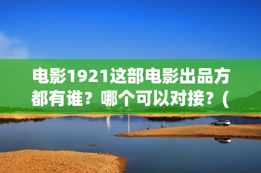 电影1921这部电影出品方都有谁？哪个可以对接？(1921电影片名)