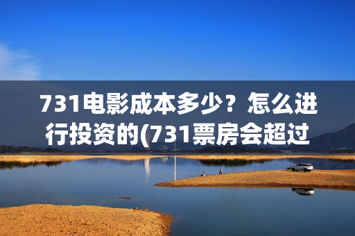 731电影成本多少？怎么进行投资的(731票房会超过哪吒吗)