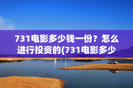 731电影多少钱一份？怎么进行投资的(731电影多少钱一张票应县环球影城)