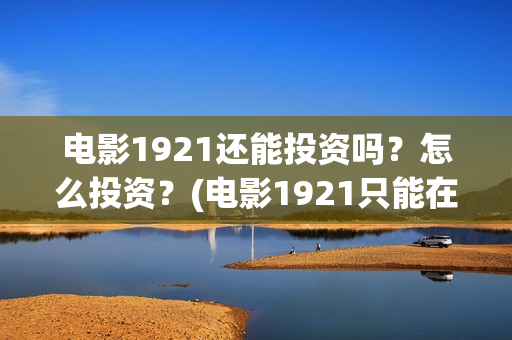 电影1921还能投资吗？怎么投资？(电影1921只能在电影院看吗)