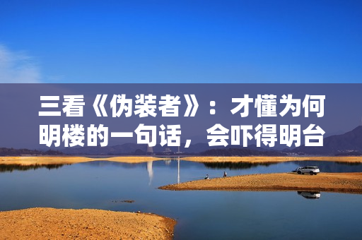 三看《伪装者》：才懂为何明楼的一句话，会吓得明台“连连后退”