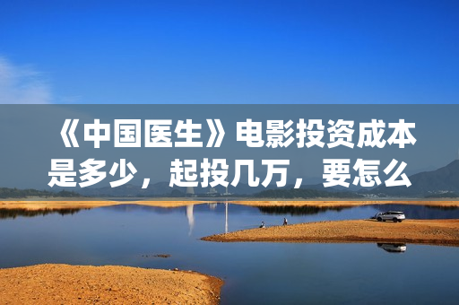 《中国医生》电影投资成本是多少，起投几万，要怎么参与？(中国医生电视剧)