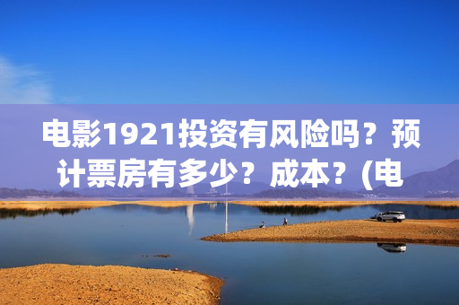 电影1921投资有风险吗？预计票房有多少？成本？(电影1921总投资)