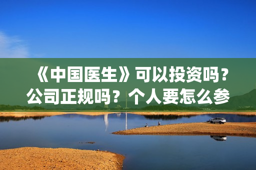 《中国医生》可以投资吗？公司正规吗？个人要怎么参与？(中国医生可以去美国当医生吗)
