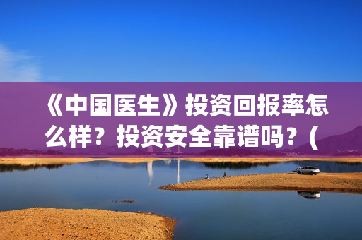 《中国医生》投资回报率怎么样？投资安全靠谱吗？(《中国医生》发布终极预告)