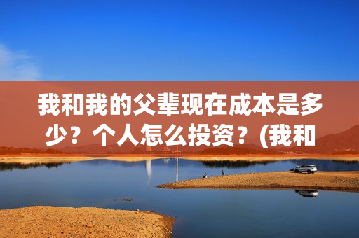 我和我的父辈现在成本是多少？个人怎么投资？(我和我的父辈db)