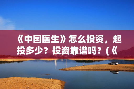 《中国医生》怎么投资，起投多少？投资靠谱吗？(《中国医生》太好哭了)