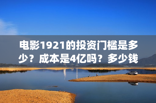 电影1921的投资门槛是多少？成本是4亿吗？多少钱可以参与一份？(电影1921投资成本)