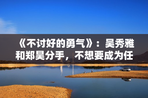 《不讨好的勇气》：吴秀雅和郑昊分手，不想要成为任何人的附属品