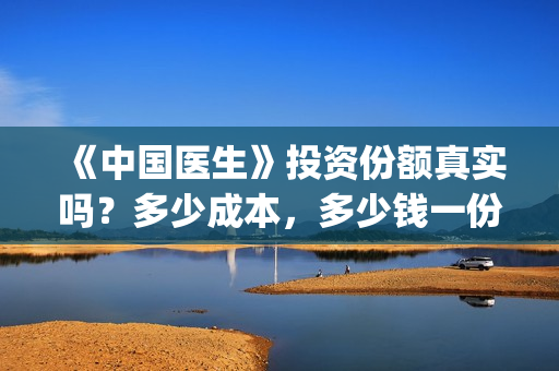 《中国医生》投资份额真实吗？多少成本，多少钱一份？(《中国医生》怎么样)