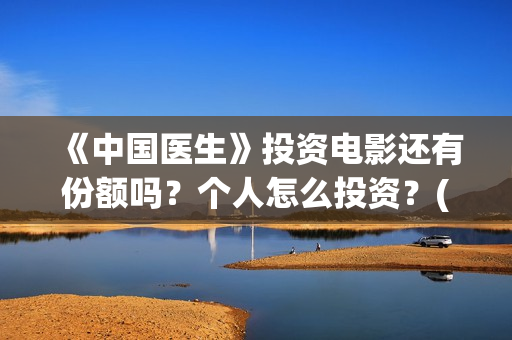 《中国医生》投资电影还有份额吗？个人怎么投资？(《中国医生》抢先)