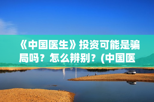 《中国医生》投资可能是骗局吗？怎么辨别？(中国医生2021首映网)