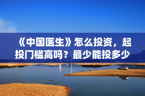 《中国医生》怎么投资，起投门槛高吗？最少能投多少？(《中国医生》抢先版)