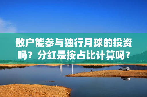 散户能参与独行月球的投资吗？分红是按占比计算吗？预估票房多少？(散户一定孤独)