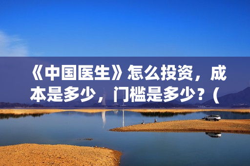 《中国医生》怎么投资，成本是多少，门槛是多少？(中国医生第8集)